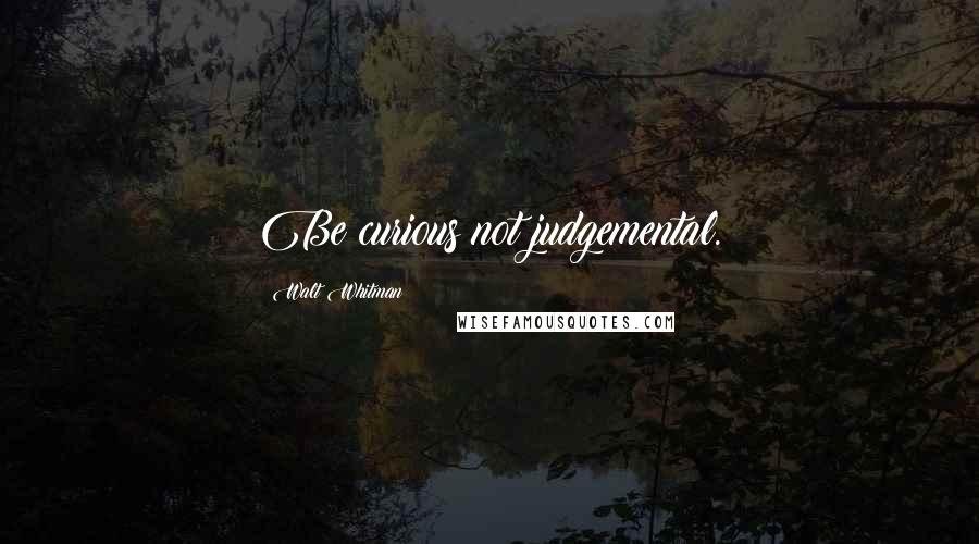Walt Whitman Quotes: Be curious not judgemental.