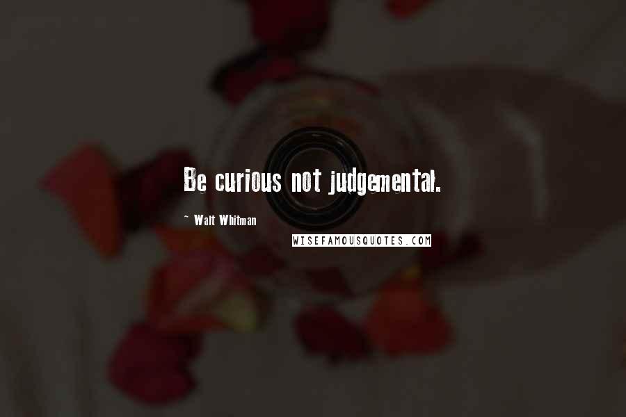 Walt Whitman Quotes: Be curious not judgemental.