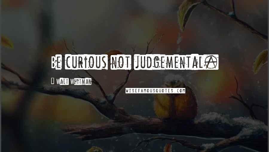 Walt Whitman Quotes: Be curious not judgemental.