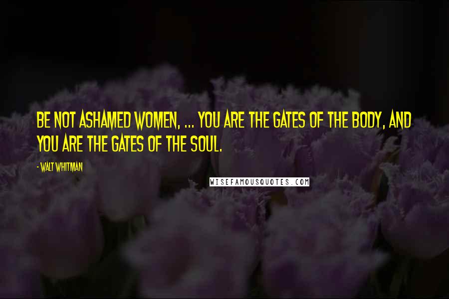 Walt Whitman Quotes: Be not ashamed women, ... You are the gates of the body, and you are the gates of the soul.
