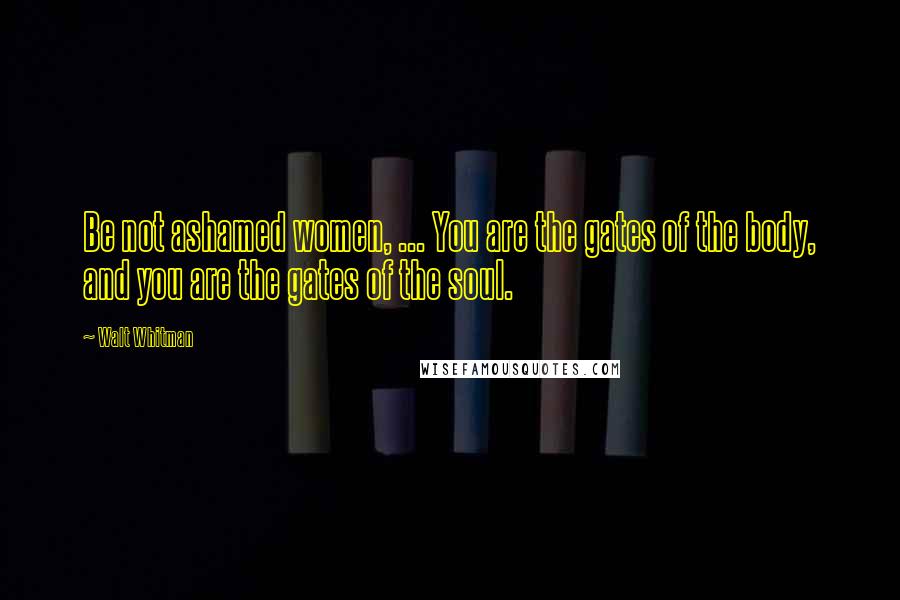 Walt Whitman Quotes: Be not ashamed women, ... You are the gates of the body, and you are the gates of the soul.