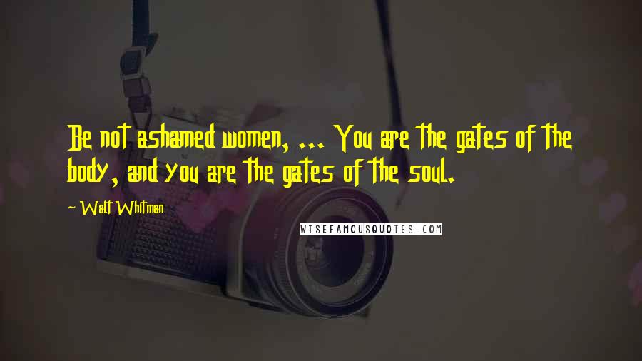 Walt Whitman Quotes: Be not ashamed women, ... You are the gates of the body, and you are the gates of the soul.