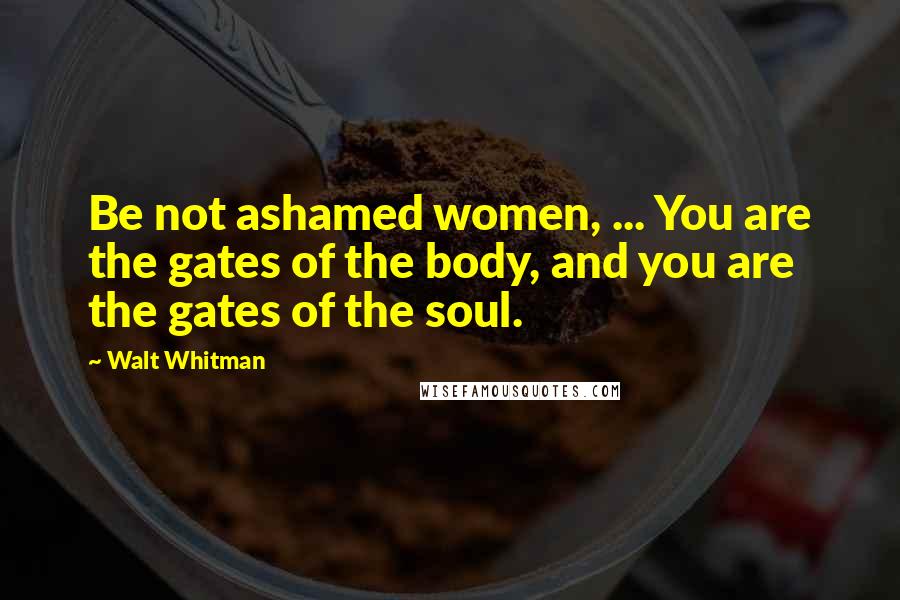 Walt Whitman Quotes: Be not ashamed women, ... You are the gates of the body, and you are the gates of the soul.