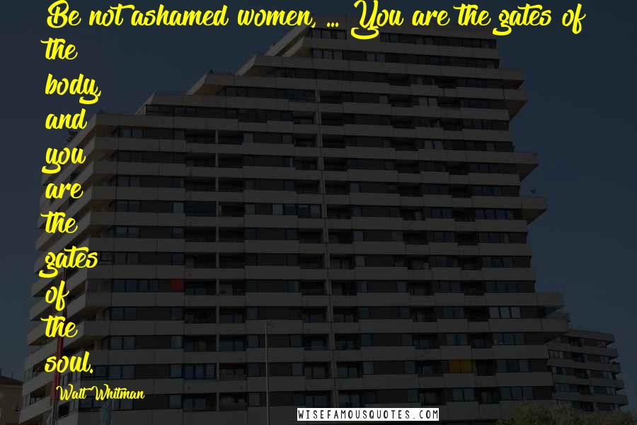 Walt Whitman Quotes: Be not ashamed women, ... You are the gates of the body, and you are the gates of the soul.