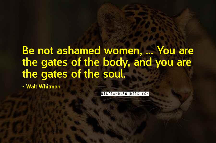 Walt Whitman Quotes: Be not ashamed women, ... You are the gates of the body, and you are the gates of the soul.