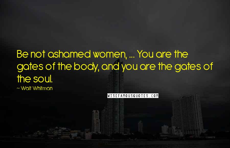 Walt Whitman Quotes: Be not ashamed women, ... You are the gates of the body, and you are the gates of the soul.