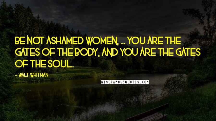 Walt Whitman Quotes: Be not ashamed women, ... You are the gates of the body, and you are the gates of the soul.