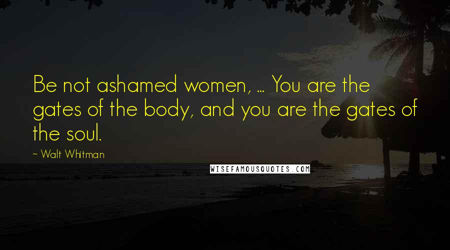 Walt Whitman Quotes: Be not ashamed women, ... You are the gates of the body, and you are the gates of the soul.
