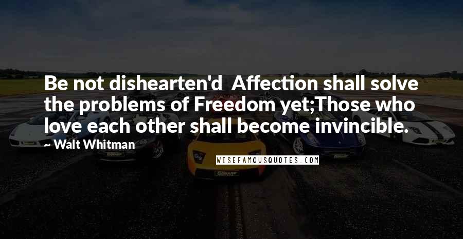 Walt Whitman Quotes: Be not dishearten'd  Affection shall solve the problems of Freedom yet;Those who love each other shall become invincible.