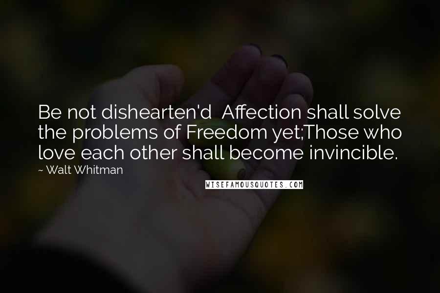 Walt Whitman Quotes: Be not dishearten'd  Affection shall solve the problems of Freedom yet;Those who love each other shall become invincible.
