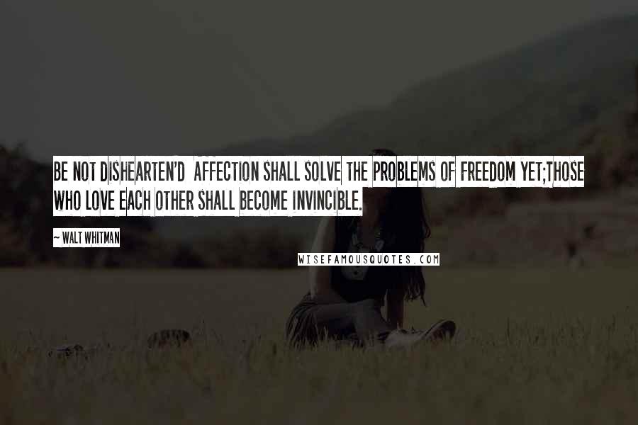 Walt Whitman Quotes: Be not dishearten'd  Affection shall solve the problems of Freedom yet;Those who love each other shall become invincible.