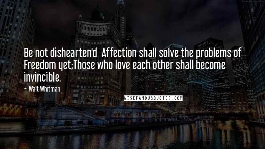 Walt Whitman Quotes: Be not dishearten'd  Affection shall solve the problems of Freedom yet;Those who love each other shall become invincible.