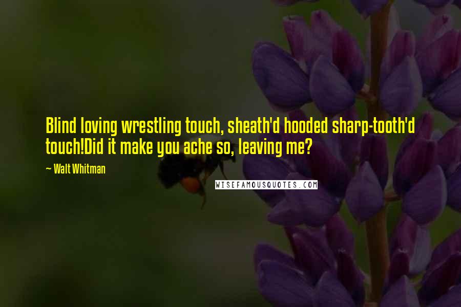 Walt Whitman Quotes: Blind loving wrestling touch, sheath'd hooded sharp-tooth'd touch!Did it make you ache so, leaving me?