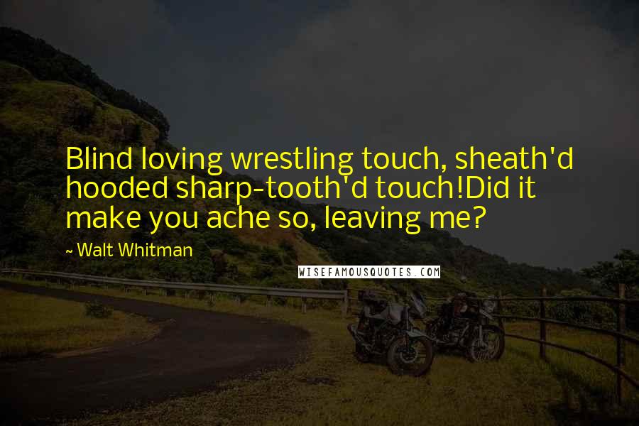 Walt Whitman Quotes: Blind loving wrestling touch, sheath'd hooded sharp-tooth'd touch!Did it make you ache so, leaving me?