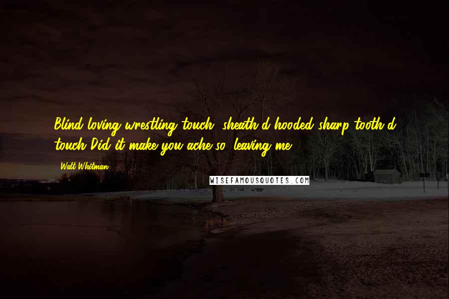 Walt Whitman Quotes: Blind loving wrestling touch, sheath'd hooded sharp-tooth'd touch!Did it make you ache so, leaving me?