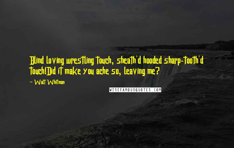 Walt Whitman Quotes: Blind loving wrestling touch, sheath'd hooded sharp-tooth'd touch!Did it make you ache so, leaving me?