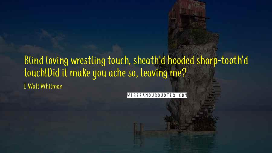 Walt Whitman Quotes: Blind loving wrestling touch, sheath'd hooded sharp-tooth'd touch!Did it make you ache so, leaving me?