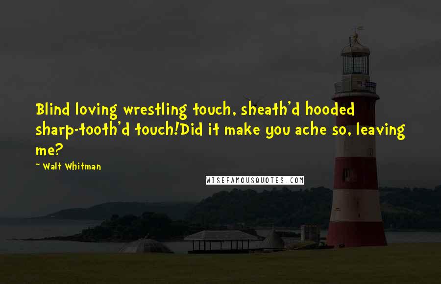 Walt Whitman Quotes: Blind loving wrestling touch, sheath'd hooded sharp-tooth'd touch!Did it make you ache so, leaving me?