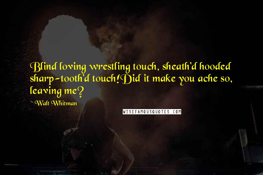 Walt Whitman Quotes: Blind loving wrestling touch, sheath'd hooded sharp-tooth'd touch!Did it make you ache so, leaving me?