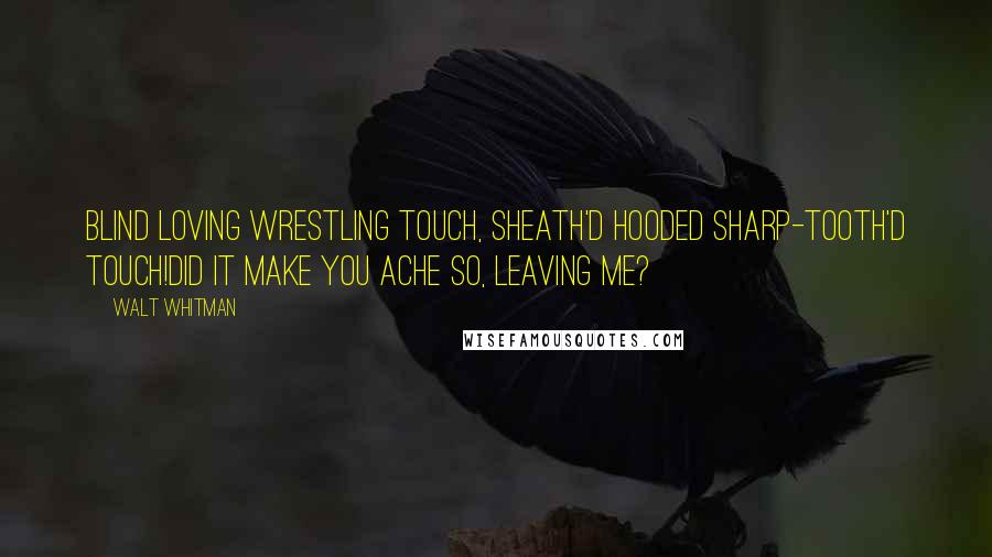 Walt Whitman Quotes: Blind loving wrestling touch, sheath'd hooded sharp-tooth'd touch!Did it make you ache so, leaving me?