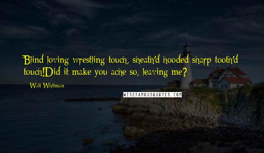 Walt Whitman Quotes: Blind loving wrestling touch, sheath'd hooded sharp-tooth'd touch!Did it make you ache so, leaving me?