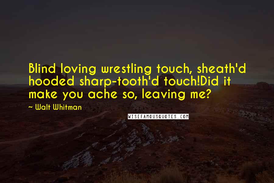 Walt Whitman Quotes: Blind loving wrestling touch, sheath'd hooded sharp-tooth'd touch!Did it make you ache so, leaving me?