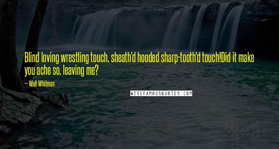 Walt Whitman Quotes: Blind loving wrestling touch, sheath'd hooded sharp-tooth'd touch!Did it make you ache so, leaving me?