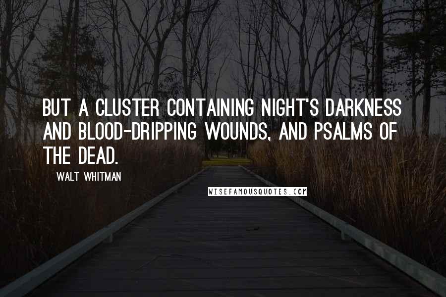 Walt Whitman Quotes: But a cluster containing night's darkness and blood-dripping wounds, And psalms of the dead.
