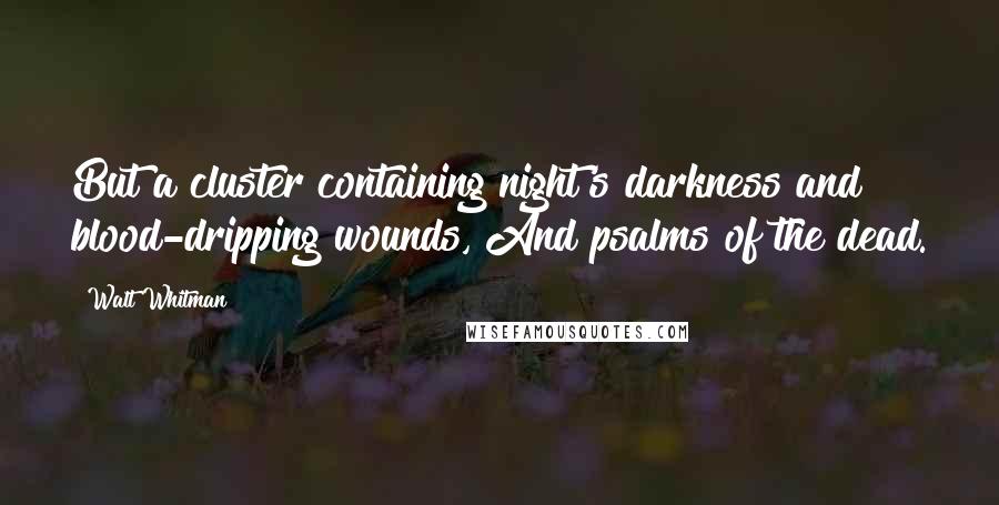 Walt Whitman Quotes: But a cluster containing night's darkness and blood-dripping wounds, And psalms of the dead.