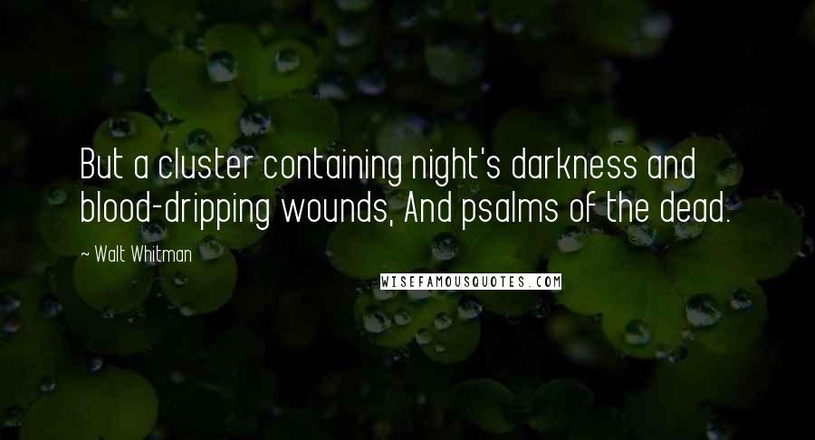 Walt Whitman Quotes: But a cluster containing night's darkness and blood-dripping wounds, And psalms of the dead.