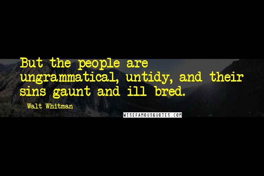 Walt Whitman Quotes: But the people are ungrammatical, untidy, and their sins gaunt and ill-bred.