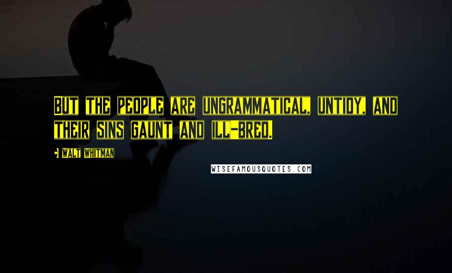 Walt Whitman Quotes: But the people are ungrammatical, untidy, and their sins gaunt and ill-bred.