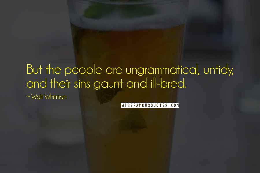 Walt Whitman Quotes: But the people are ungrammatical, untidy, and their sins gaunt and ill-bred.