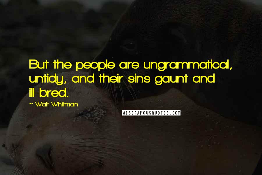 Walt Whitman Quotes: But the people are ungrammatical, untidy, and their sins gaunt and ill-bred.