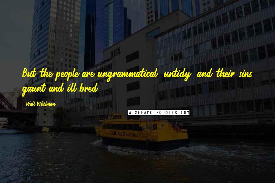 Walt Whitman Quotes: But the people are ungrammatical, untidy, and their sins gaunt and ill-bred.