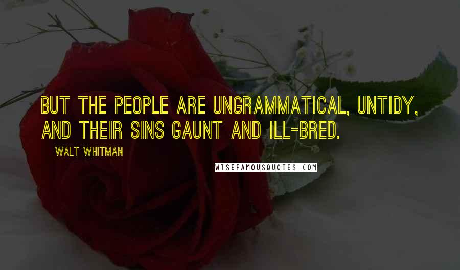 Walt Whitman Quotes: But the people are ungrammatical, untidy, and their sins gaunt and ill-bred.