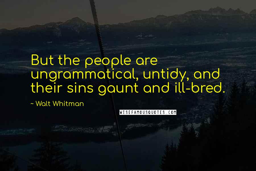 Walt Whitman Quotes: But the people are ungrammatical, untidy, and their sins gaunt and ill-bred.