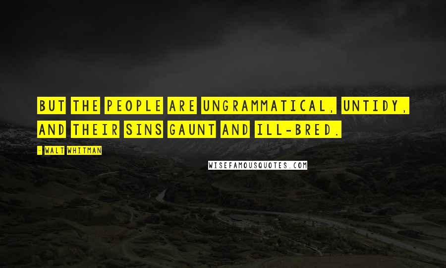 Walt Whitman Quotes: But the people are ungrammatical, untidy, and their sins gaunt and ill-bred.