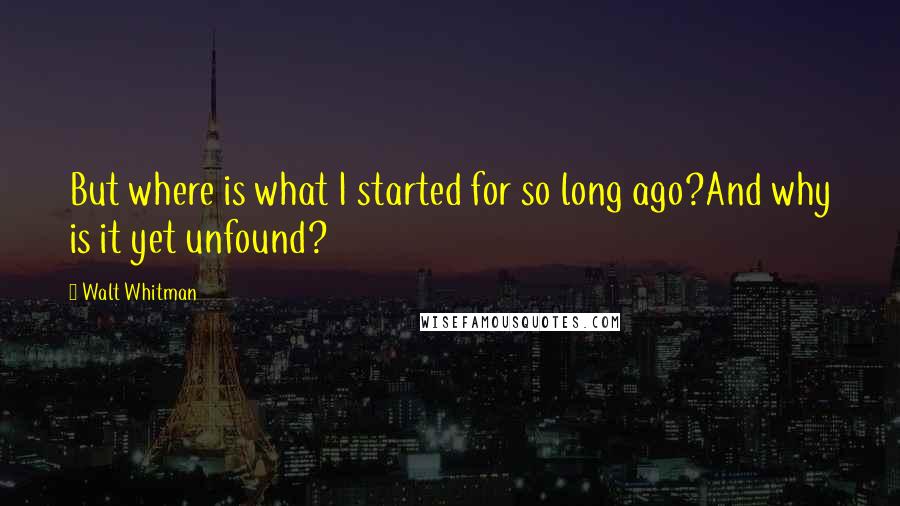 Walt Whitman Quotes: But where is what I started for so long ago?And why is it yet unfound?