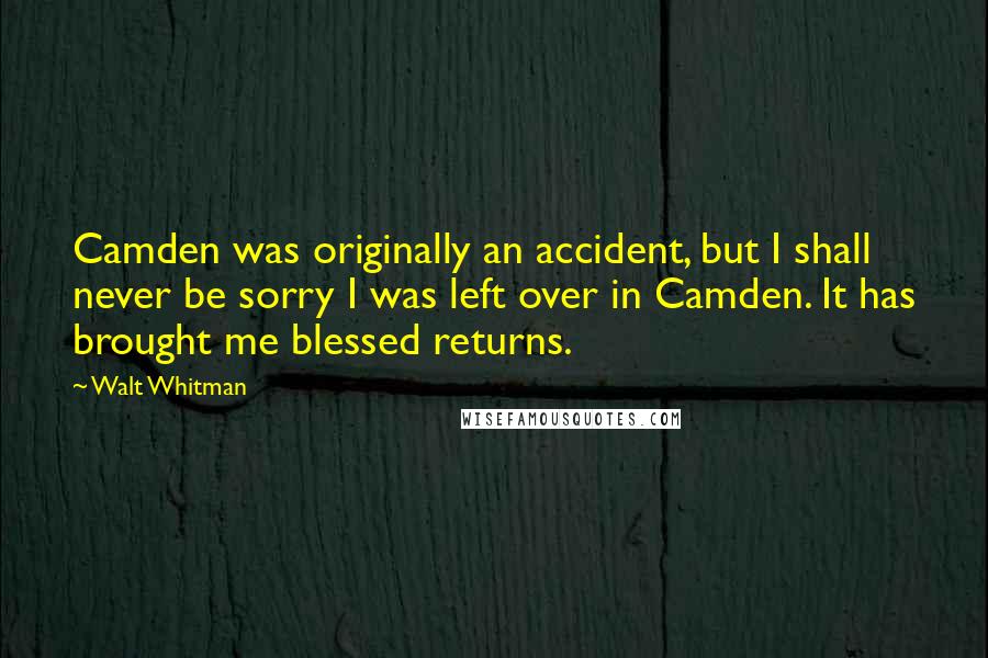 Walt Whitman Quotes: Camden was originally an accident, but I shall never be sorry I was left over in Camden. It has brought me blessed returns.