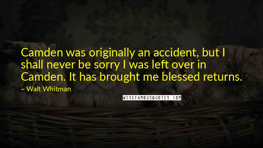 Walt Whitman Quotes: Camden was originally an accident, but I shall never be sorry I was left over in Camden. It has brought me blessed returns.