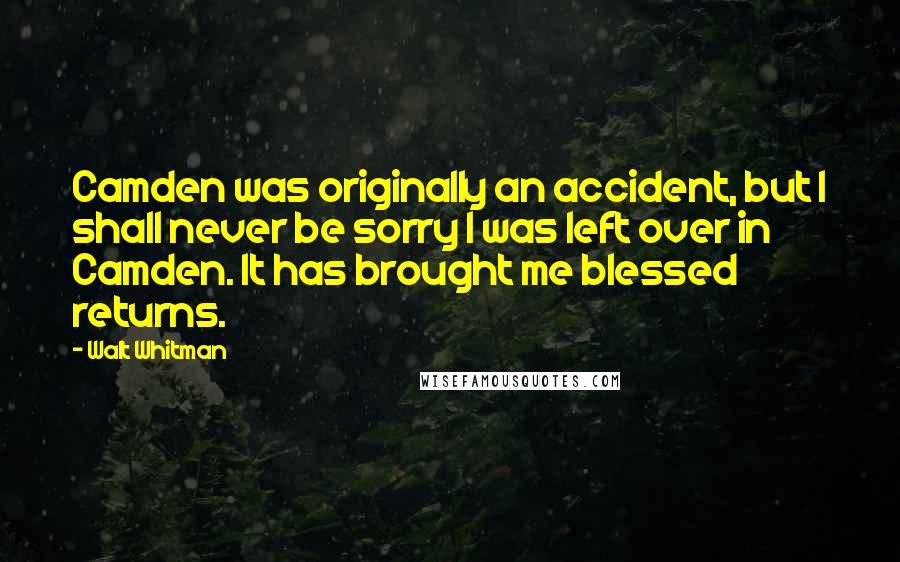 Walt Whitman Quotes: Camden was originally an accident, but I shall never be sorry I was left over in Camden. It has brought me blessed returns.