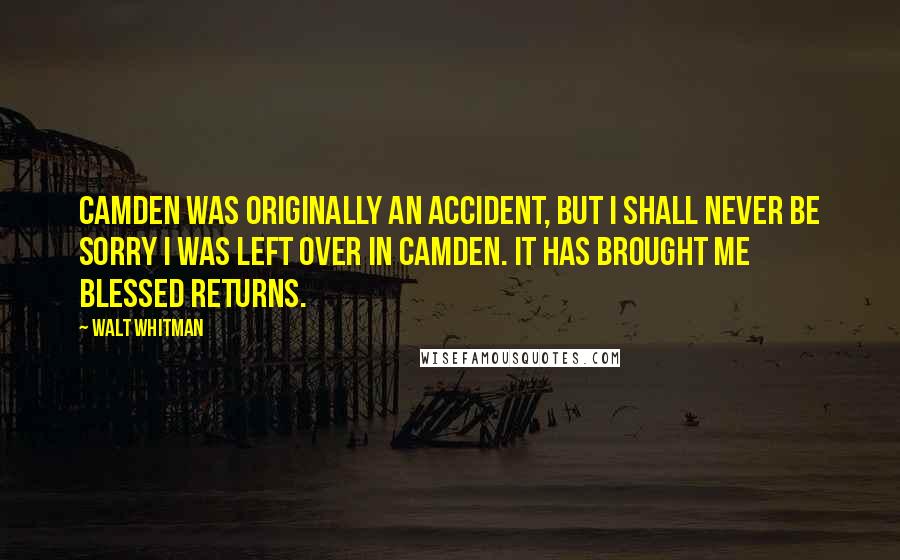 Walt Whitman Quotes: Camden was originally an accident, but I shall never be sorry I was left over in Camden. It has brought me blessed returns.