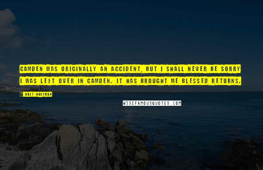 Walt Whitman Quotes: Camden was originally an accident, but I shall never be sorry I was left over in Camden. It has brought me blessed returns.