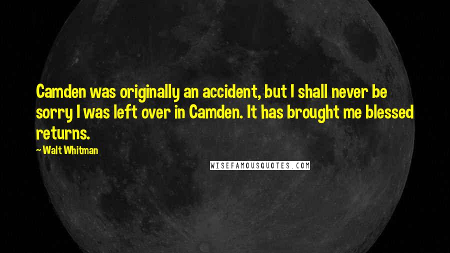 Walt Whitman Quotes: Camden was originally an accident, but I shall never be sorry I was left over in Camden. It has brought me blessed returns.