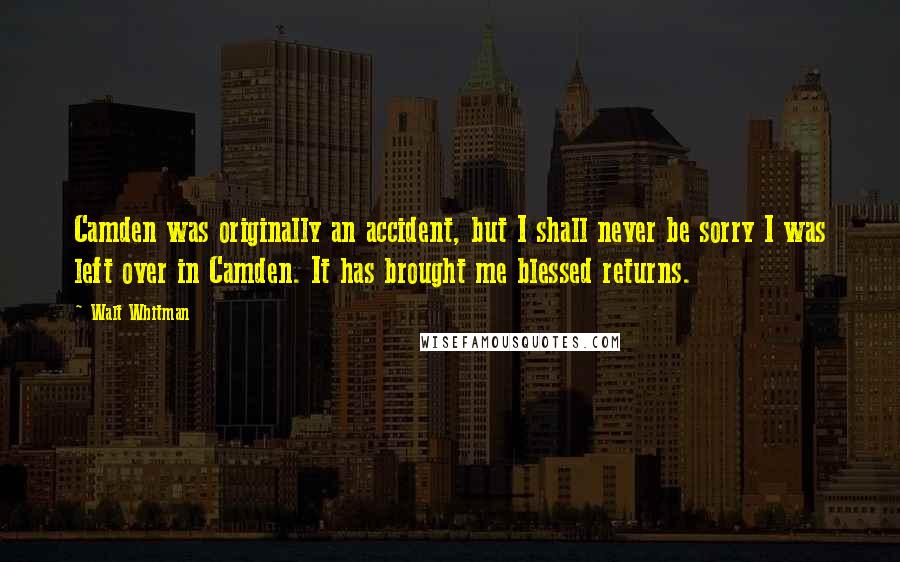 Walt Whitman Quotes: Camden was originally an accident, but I shall never be sorry I was left over in Camden. It has brought me blessed returns.