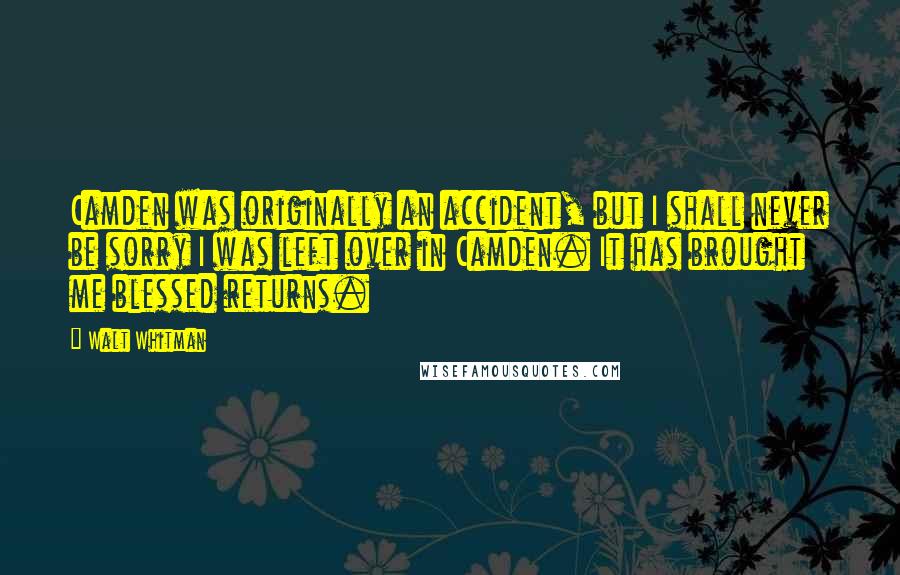 Walt Whitman Quotes: Camden was originally an accident, but I shall never be sorry I was left over in Camden. It has brought me blessed returns.