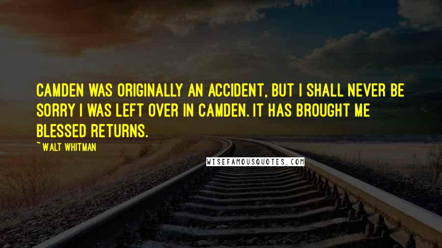 Walt Whitman Quotes: Camden was originally an accident, but I shall never be sorry I was left over in Camden. It has brought me blessed returns.