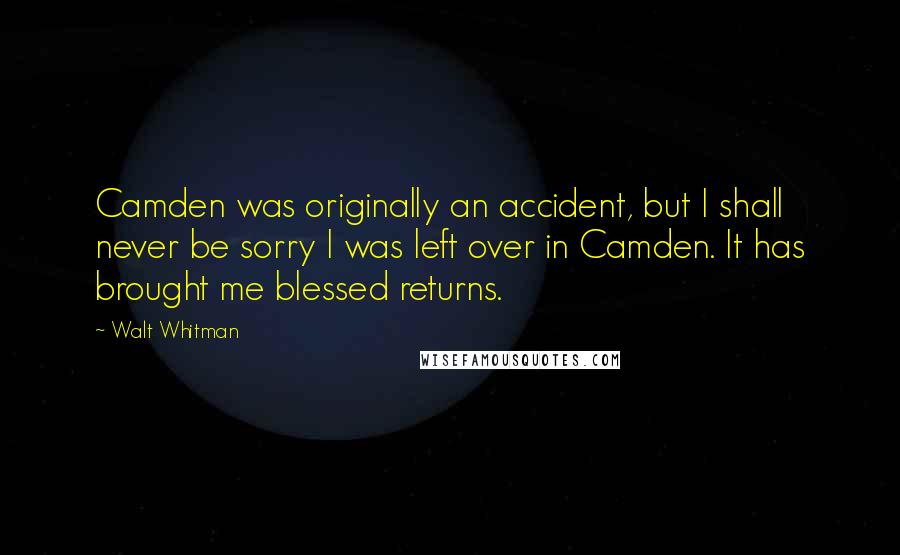 Walt Whitman Quotes: Camden was originally an accident, but I shall never be sorry I was left over in Camden. It has brought me blessed returns.