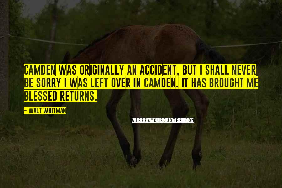 Walt Whitman Quotes: Camden was originally an accident, but I shall never be sorry I was left over in Camden. It has brought me blessed returns.